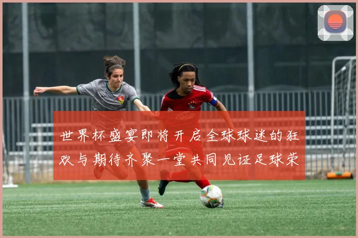 世界杯盛宴即将开启全球球迷的狂欢与期待齐聚一堂共同见证足球荣耀时刻