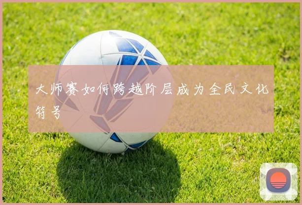 大师赛如何跨越阶层成为全民文化符号