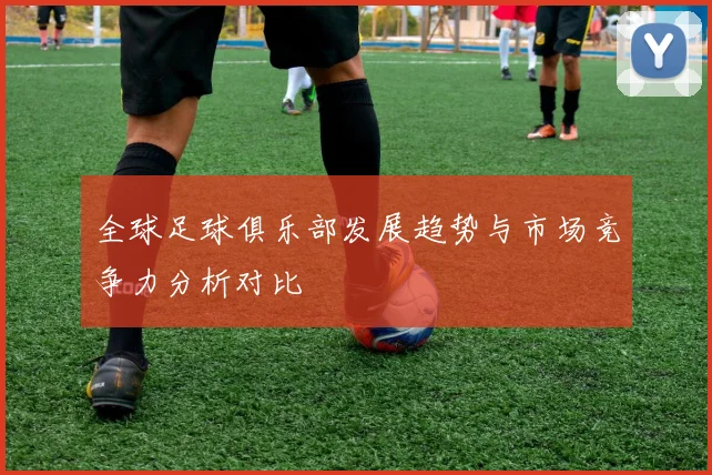 全球足球俱乐部发展趋势与市场竞争力分析对比