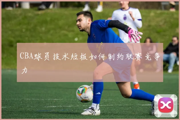 CBA球员技术短板如何制约联赛竞争力
