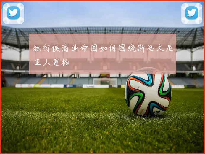 独行侠商业帝国如何围绕斯洛文尼亚人重构