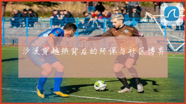 沙漠穿越热背后的环保与社区博弈
