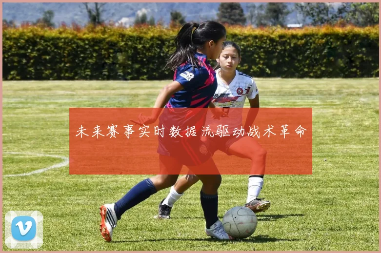 未来赛事实时数据流驱动战术革命