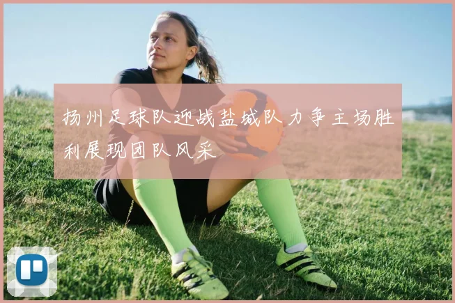 扬州足球队迎战盐城队力争主场胜利展现团队风采