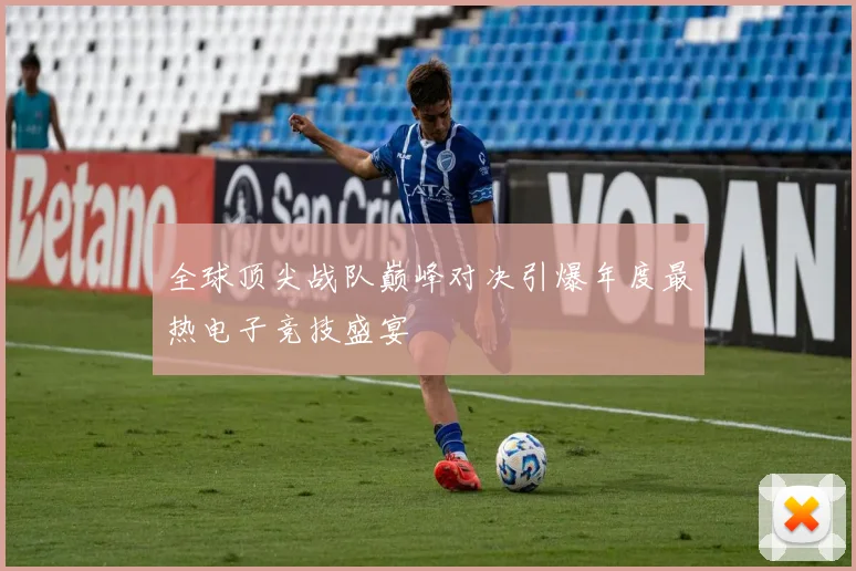 全球顶尖战队巅峰对决引爆年度最热电子竞技盛宴