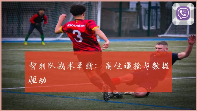 智利队战术革新：高位逼抢与数据驱动