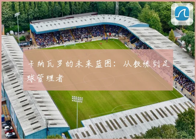 卡纳瓦罗的未来蓝图：从教练到足球管理者