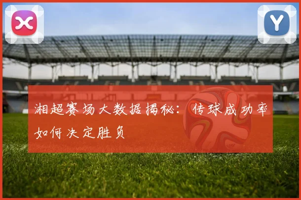 湘超赛场大数据揭秘：传球成功率如何决定胜负