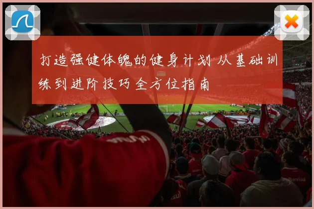 打造强健体魄的健身计划 从基础训练到进阶技巧全方位指南