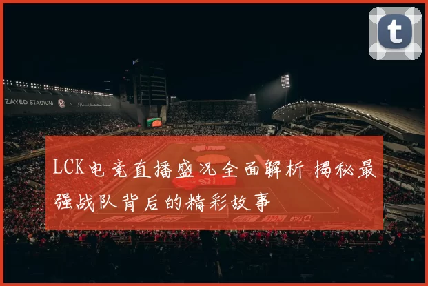 LCK电竞直播盛况全面解析 揭秘最强战队背后的精彩故事