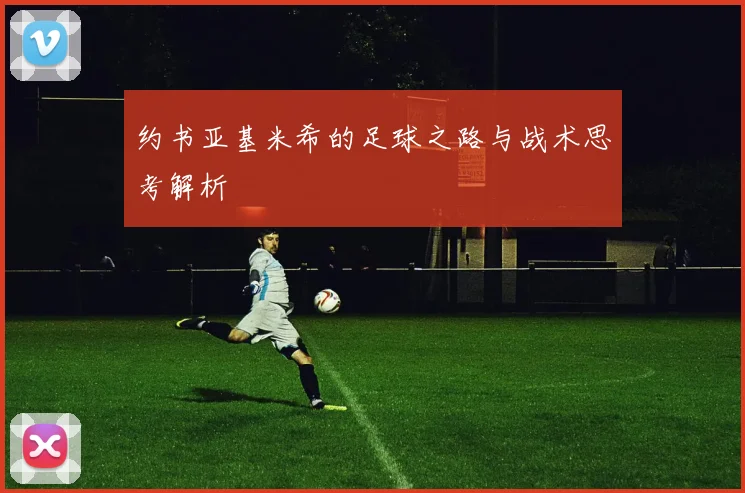 约书亚基米希的足球之路与战术思考解析