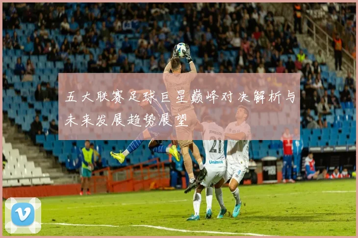 五大联赛足球巨星巅峰对决解析与未来发展趋势展望