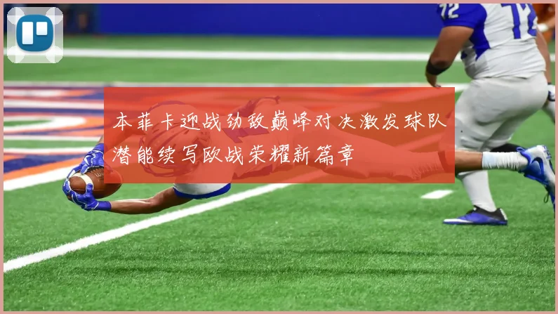 本菲卡迎战劲敌巅峰对决激发球队潜能续写欧战荣耀新篇章