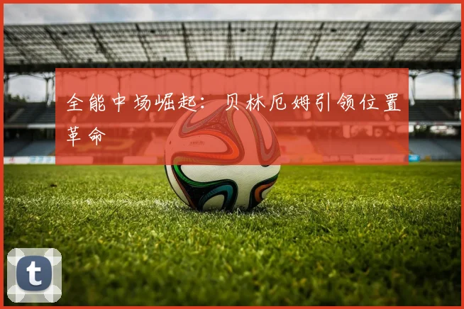 全能中场崛起：贝林厄姆引领位置革命