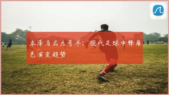本泽马式九号半：现代足球中锋角色演变趋势