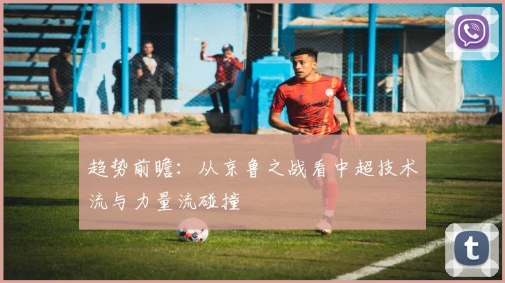 趋势前瞻：从京鲁之战看中超技术流与力量流碰撞