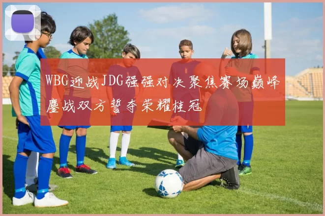 WBG迎战JDG强强对决聚焦赛场巅峰鏖战双方誓夺荣耀桂冠