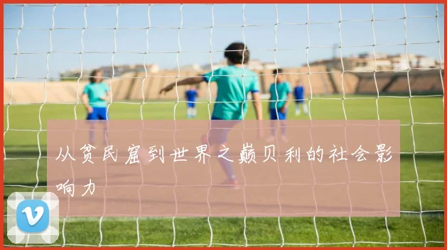 从贫民窟到世界之巅贝利的社会影响力