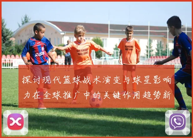 探讨现代篮球战术演变与球星影响力在全球推广中的关键作用趋势新