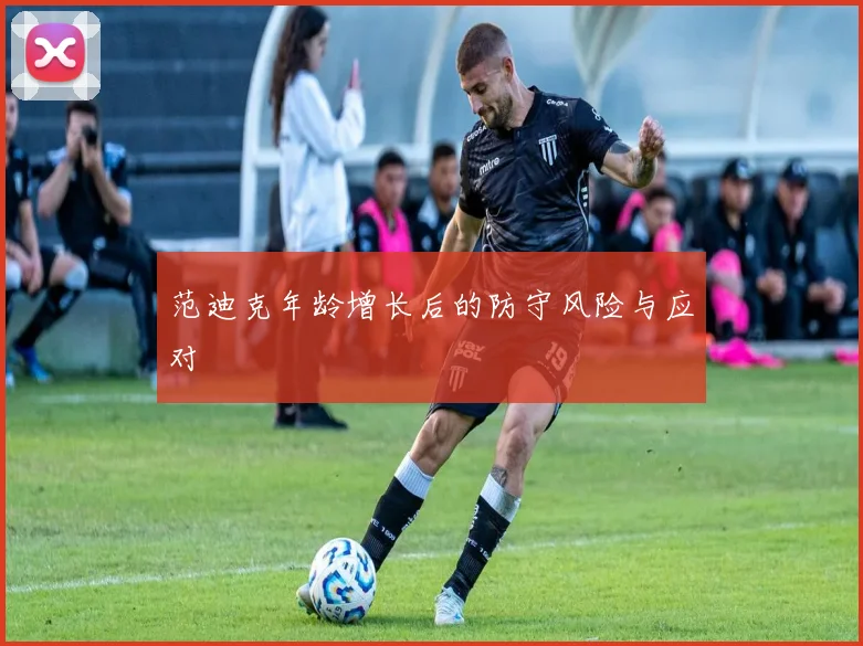 范迪克年龄增长后的防守风险与应对
