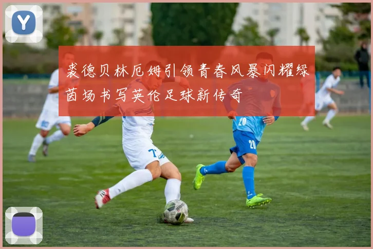 裘德贝林厄姆引领青春风暴闪耀绿茵场书写英伦足球新传奇