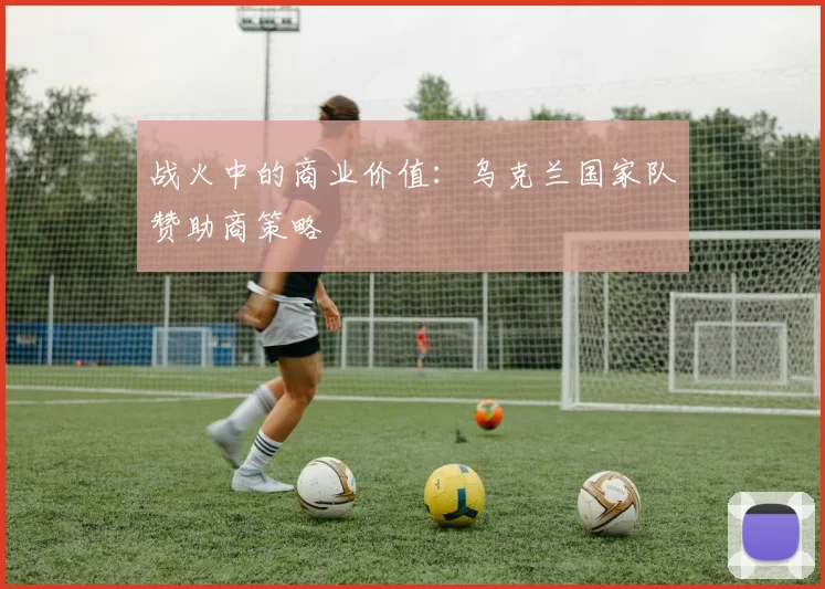 战火中的商业价值：乌克兰国家队赞助商策略