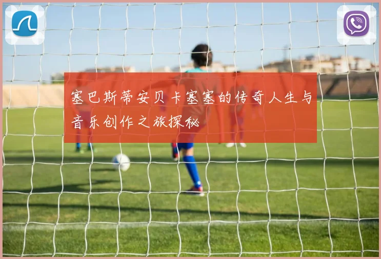 塞巴斯蒂安贝卡塞塞的传奇人生与音乐创作之旅探秘